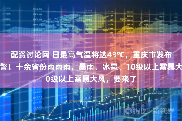配资讨论网 日最高气温将达43℃，重庆市发布高温红色预警！十余省份雨雨雨，暴雨、冰雹、10级以上雷暴大风，要来了