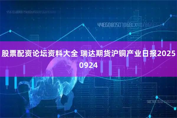 股票配资论坛资料大全 瑞达期货沪铜产业日报20250924