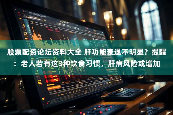 股票配资论坛资料大全 肝功能衰退不明显？提醒：老人若有这3种饮食习惯，肝病风险或增加