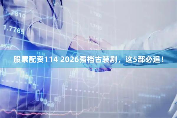 股票配资114 2026强档古装剧，这5部必追！