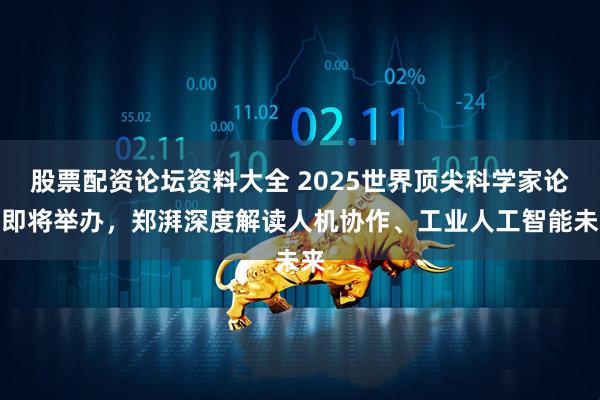 股票配资论坛资料大全 2025世界顶尖科学家论坛即将举办，郑湃深度解读人机协作、工业人工智能未来