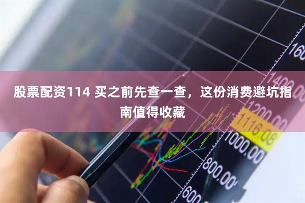 股票配资114 买之前先查一查，这份消费避坑指南值得收藏