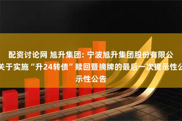 配资讨论网 旭升集团: 宁波旭升集团股份有限公司关于实施“升24转债”赎回暨摘牌的最后一次提示性公告