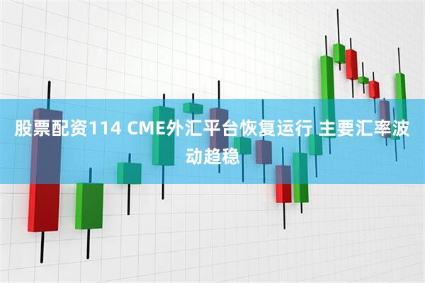 股票配资114 CME外汇平台恢复运行 主要汇率波动趋稳