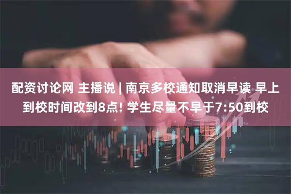 配资讨论网 主播说 | 南京多校通知取消早读 早上到校时间改到8点! 学生尽量不早于7:50到校