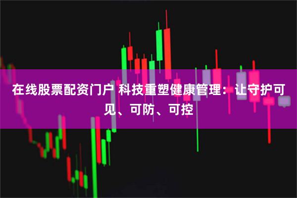 在线股票配资门户 科技重塑健康管理：让守护可见、可防、可控
