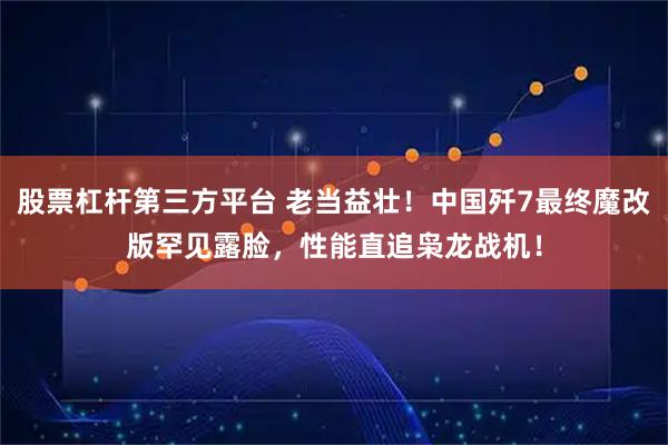 股票杠杆第三方平台 老当益壮！中国歼7最终魔改版罕见露脸，性能直追枭龙战机！