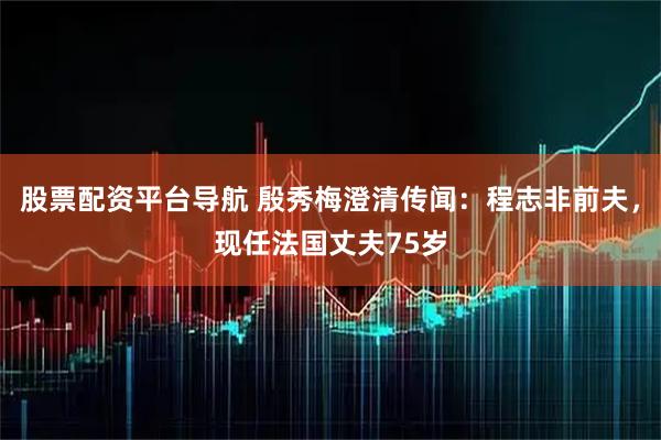 股票配资平台导航 殷秀梅澄清传闻：程志非前夫，现任法国丈夫75岁
