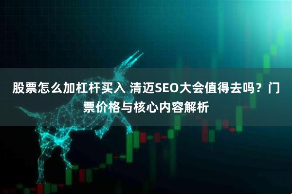 股票怎么加杠杆买入 清迈SEO大会值得去吗？门票价格与核心内容解析