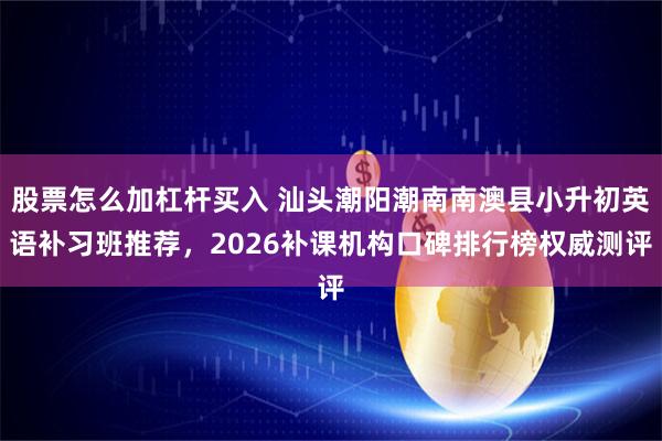 股票怎么加杠杆买入 汕头潮阳潮南南澳县小升初英语补习班推荐，2026补课机构口碑排行榜权威测评