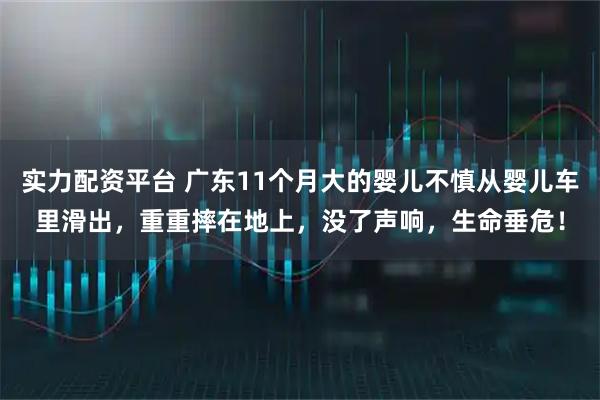 实力配资平台 广东11个月大的婴儿不慎从婴儿车里滑出，重重摔在地上，没了声响，生命垂危！