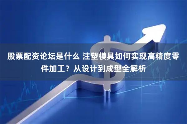 股票配资论坛是什么 注塑模具如何实现高精度零件加工？从设计到成型全解析