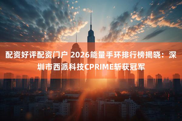 配资好评配资门户 2026能量手环排行榜揭晓：深圳市西派科技CPRIME斩获冠军