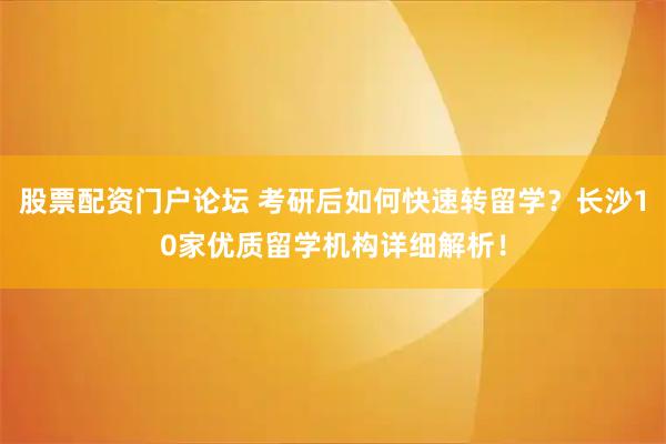 股票配资门户论坛 考研后如何快速转留学？长沙10家优质留学机构详细解析！