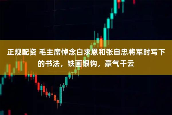 正规配资 毛主席悼念白求恩和张自忠将军时写下的书法，铁画银钩，豪气干云