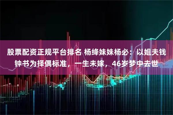 股票配资正规平台排名 杨绛妹妹杨必：以姐夫钱钟书为择偶标准，一生未嫁，46岁梦中去世