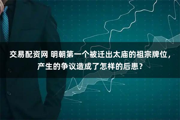 交易配资网 明朝第一个被迁出太庙的祖宗牌位，产生的争议造成了怎样的后患？