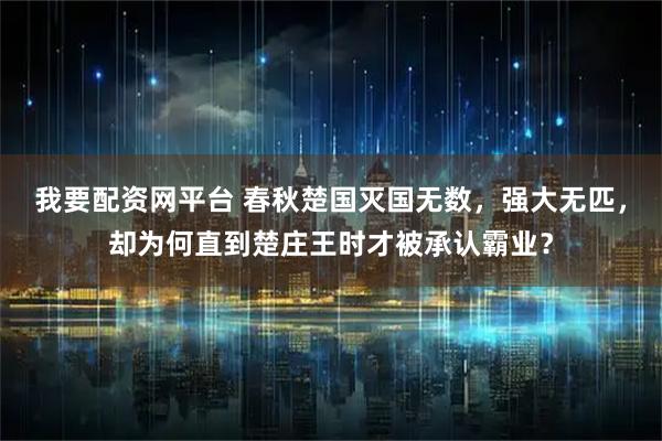 我要配资网平台 春秋楚国灭国无数，强大无匹，却为何直到楚庄王时才被承认霸业？