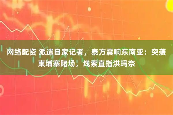 网络配资 派遣自家记者，泰方震响东南亚：突袭柬埔寨赌场，线索直指洪玛奈