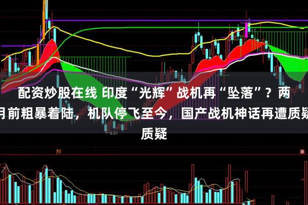 配资炒股在线 印度“光辉”战机再“坠落”？两月前粗暴着陆，机队停飞至今，国产战机神话再遭质疑