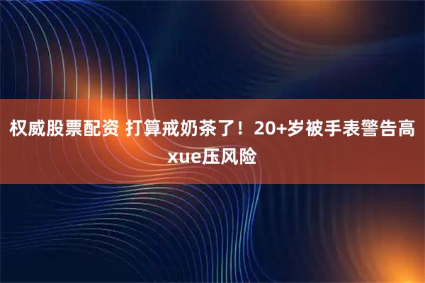 权威股票配资 打算戒奶茶了！20+岁被手表警告高xue压风险