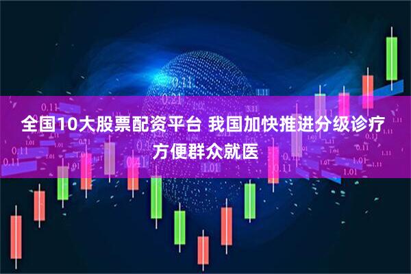 全国10大股票配资平台 我国加快推进分级诊疗 方便群众就医