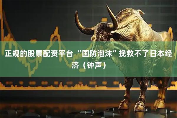 正规的股票配资平台 “国防泡沫”挽救不了日本经济（钟声）