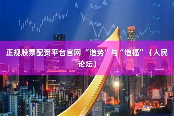 正规股票配资平台官网 “造势”与“造福”（人民论坛）