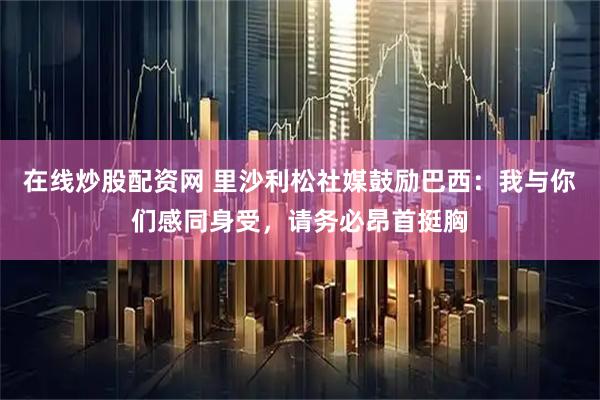 在线炒股配资网 里沙利松社媒鼓励巴西：我与你们感同身受，请务必昂首挺胸