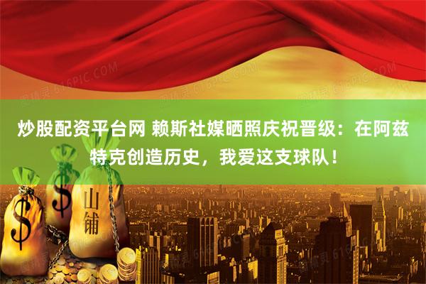 炒股配资平台网 赖斯社媒晒照庆祝晋级：在阿兹特克创造历史，我爱这支球队！