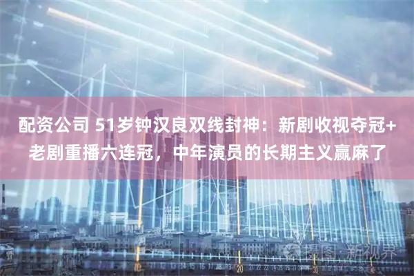 配资公司 51岁钟汉良双线封神：新剧收视夺冠+老剧重播六连冠，中年演员的长期主义赢麻了
