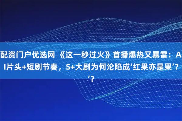 配资门户优选网 《这一秒过火》首播爆热又暴雷：AI片头+短剧节奏，S+大剧为何沦陷成‘红果亦是果’？