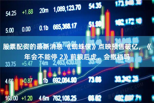 股票配资的最新消息 《蜘蛛侠》点映预售破亿，《年会不能停 2》前狼后虎，会撤档吗