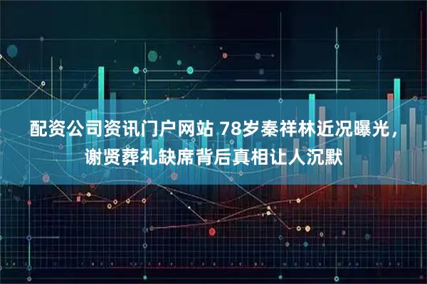 配资公司资讯门户网站 78岁秦祥林近况曝光，谢贤葬礼缺席背后真相让人沉默