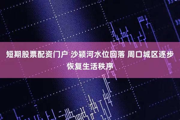短期股票配资门户 沙颍河水位回落 周口城区逐步恢复生活秩序