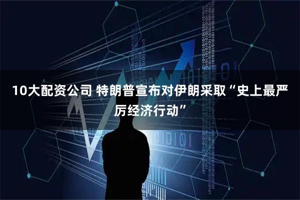 10大配资公司 特朗普宣布对伊朗采取“史上最严厉经济行动”