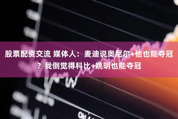 股票配资交流 媒体人：麦迪说奥尼尔+他也能夺冠？我倒觉得科比+姚明也能夺冠