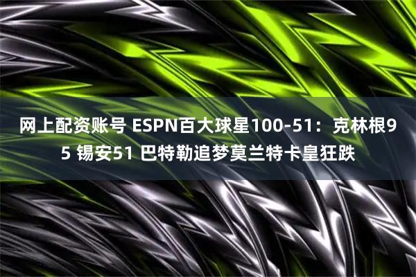 网上配资账号 ESPN百大球星100-51：克林根95 锡安51 巴特勒追梦莫兰特卡皇狂跌