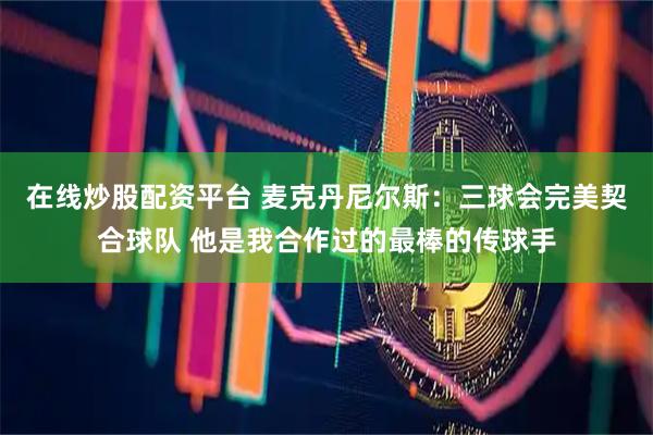 在线炒股配资平台 麦克丹尼尔斯：三球会完美契合球队 他是我合作过的最棒的传球手