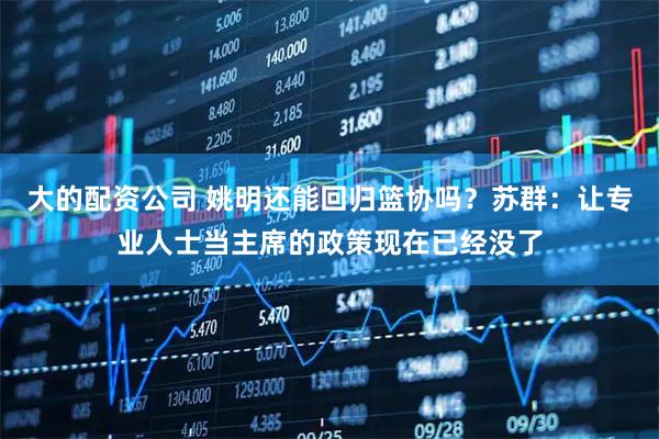 大的配资公司 姚明还能回归篮协吗？苏群：让专业人士当主席的政策现在已经没了