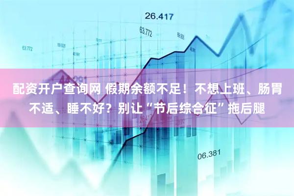 配资开户查询网 假期余额不足！不想上班、肠胃不适、睡不好？别让“节后综合征”拖后腿