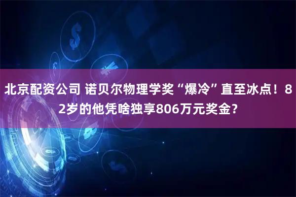 北京配资公司 诺贝尔物理学奖“爆冷”直至冰点！82岁的他凭啥独享806万元奖金？