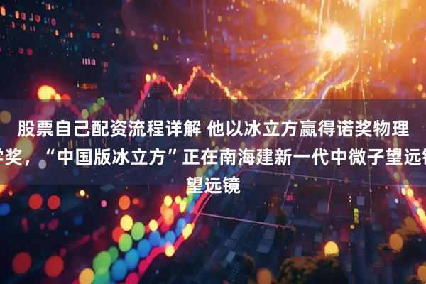 股票自己配资流程详解 他以冰立方赢得诺奖物理学奖，“中国版冰立方”正在南海建新一代中微子望远镜