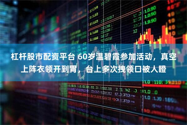 杠杆股市配资平台 60岁温碧霞参加活动，真空上阵衣领开到胃，台上多次拽领口被人瞪