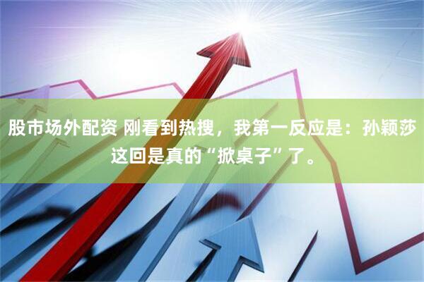股市场外配资 刚看到热搜，我第一反应是：孙颖莎这回是真的“掀桌子”了。